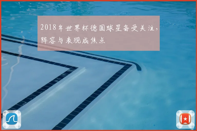 2018年世界杯德国球星备受关注，阵容与表现成焦点