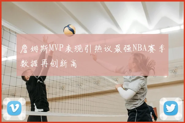 詹姆斯MVP表现引热议最强NBA赛季数据再创新高