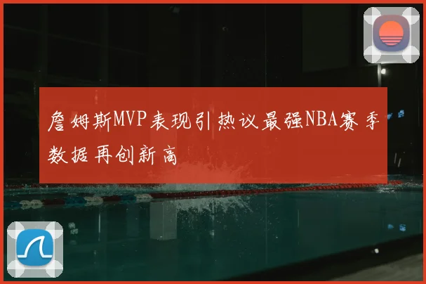 詹姆斯MVP表现引热议最强NBA赛季数据再创新高