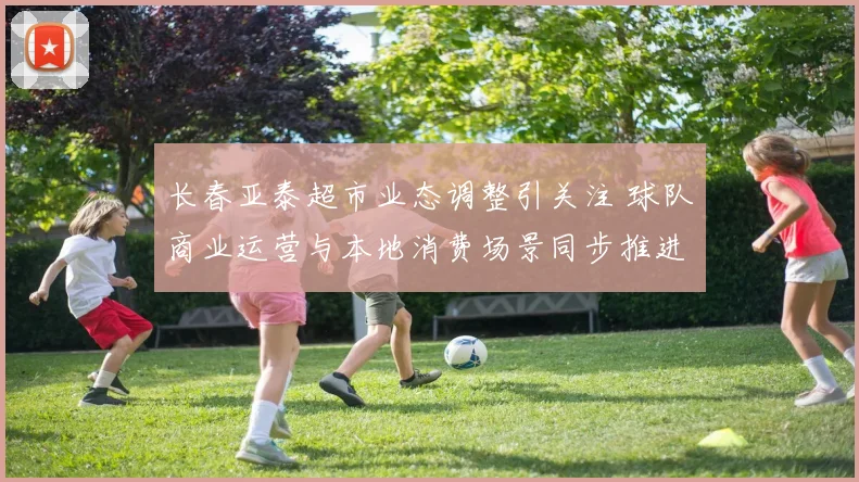 长春亚泰超市业态调整引关注 球队商业运营与本地消费场景同步推进
