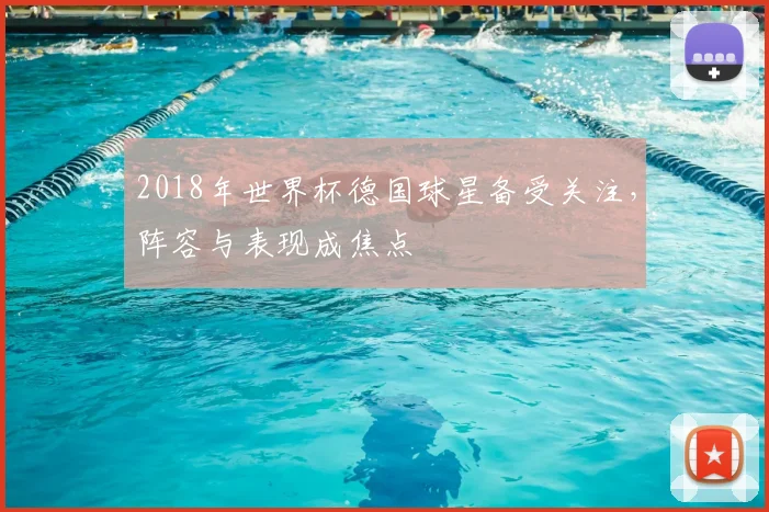 2018年世界杯德国球星备受关注，阵容与表现成焦点