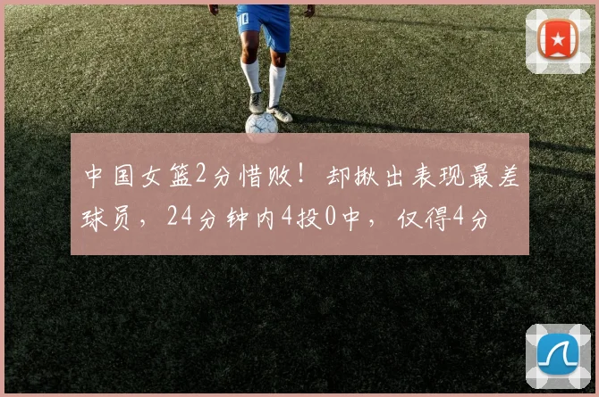 中国女篮2分惜败！却揪出表现最差球员，24分钟内4投0中，仅得4分