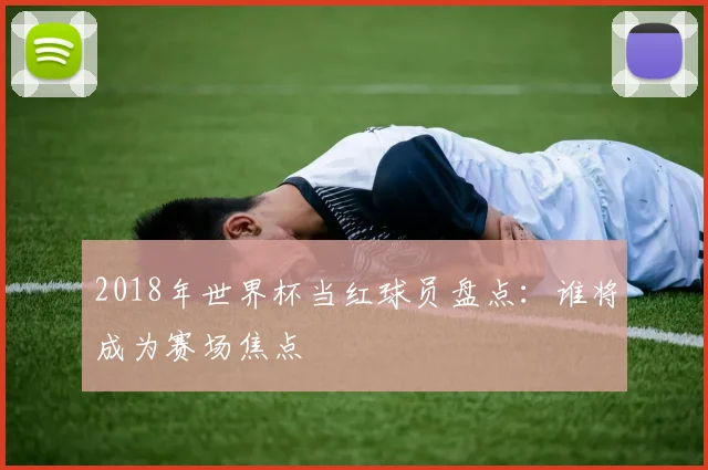 2018年世界杯当红球员盘点：谁将成为赛场焦点