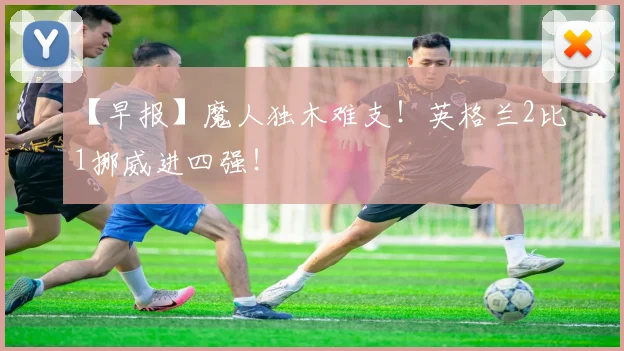【早报】魔人独木难支!英格兰2比1挪威进四强!