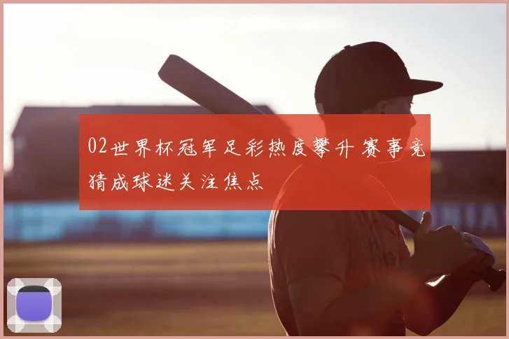 02世界杯冠军足彩热度攀升 赛事竞猜成球迷关注焦点