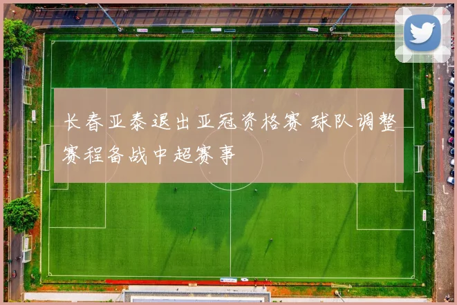 长春亚泰退出亚冠资格赛 球队调整赛程备战中超赛事