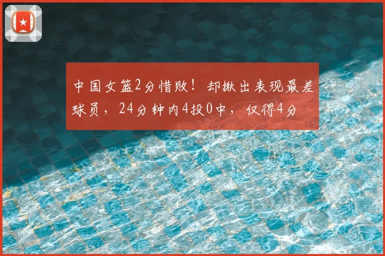 中国女篮2分惜败!却揪出表现最差球员,24分钟内4投0中,仅得4分