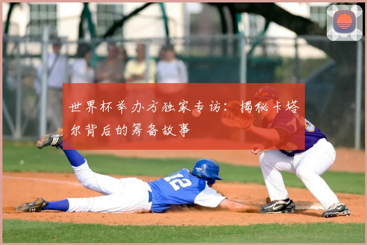 世界杯举办方独家专访：揭秘卡塔尔背后的筹备故事