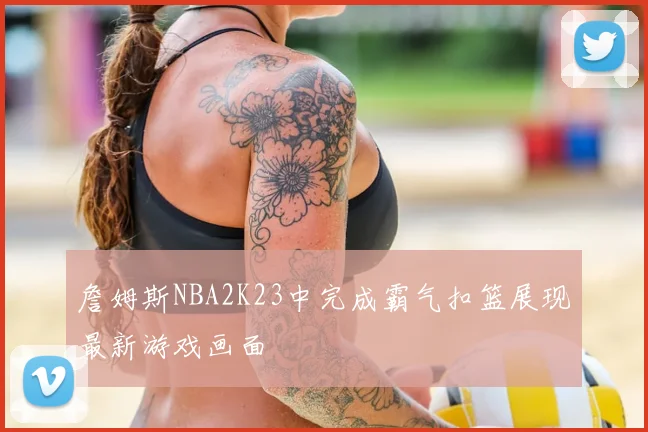 詹姆斯NBA2K23中完成霸气扣篮展现最新游戏画面