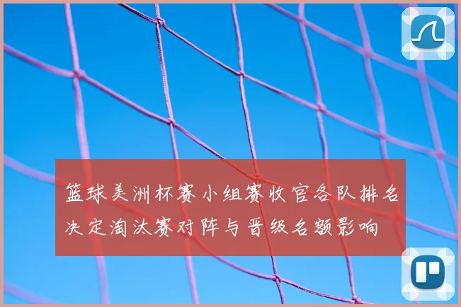 篮球美洲杯赛小组赛收官各队排名决定淘汰赛对阵与晋级名额影响